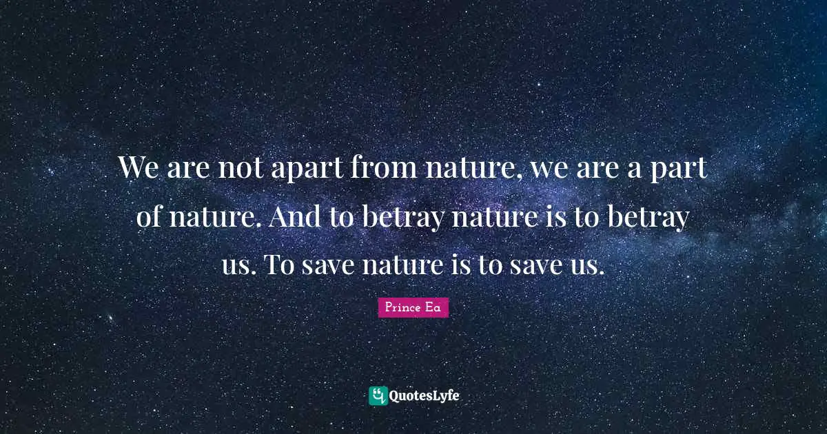 Prince Ea Quotes: We are not apart from nature, we are a part of nature. And to betray nature is to betray us. To save nature is to save us.