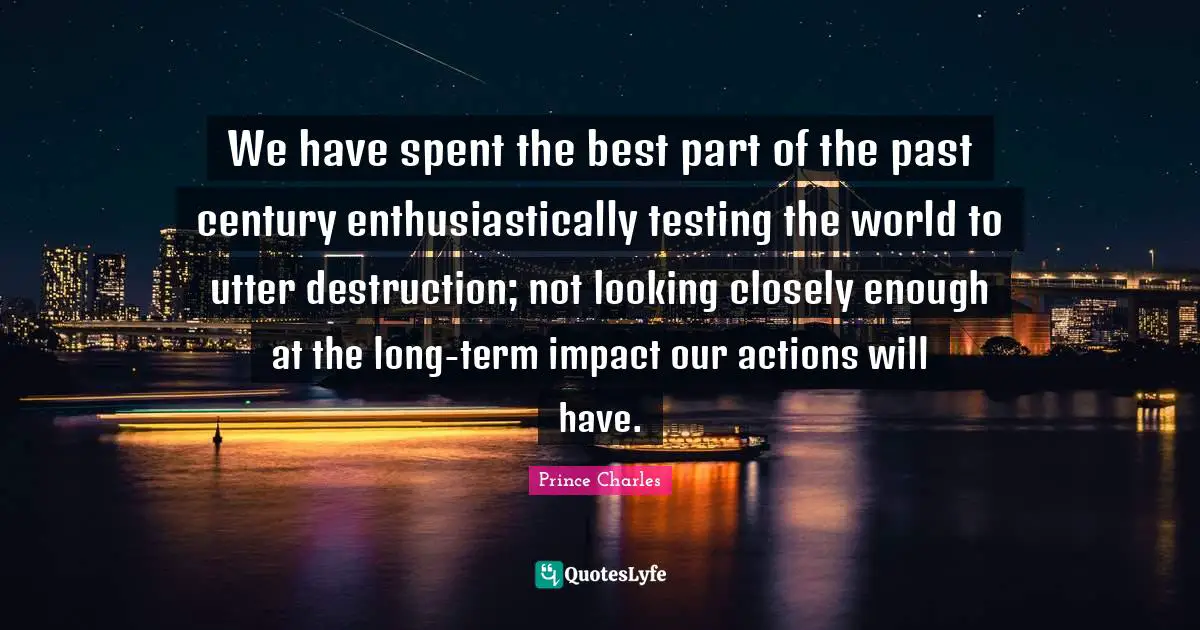 We have spent the best part of the past century enthusiastically testing the world to utter destruction; not looking closely enough at the long-term impact our actions will have.