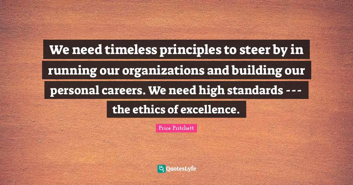 Price Pritchett Quotes: "We need timeless principles to steer by in running our organizations and building our personal careers. We need high standards --- the ethics of excellence."