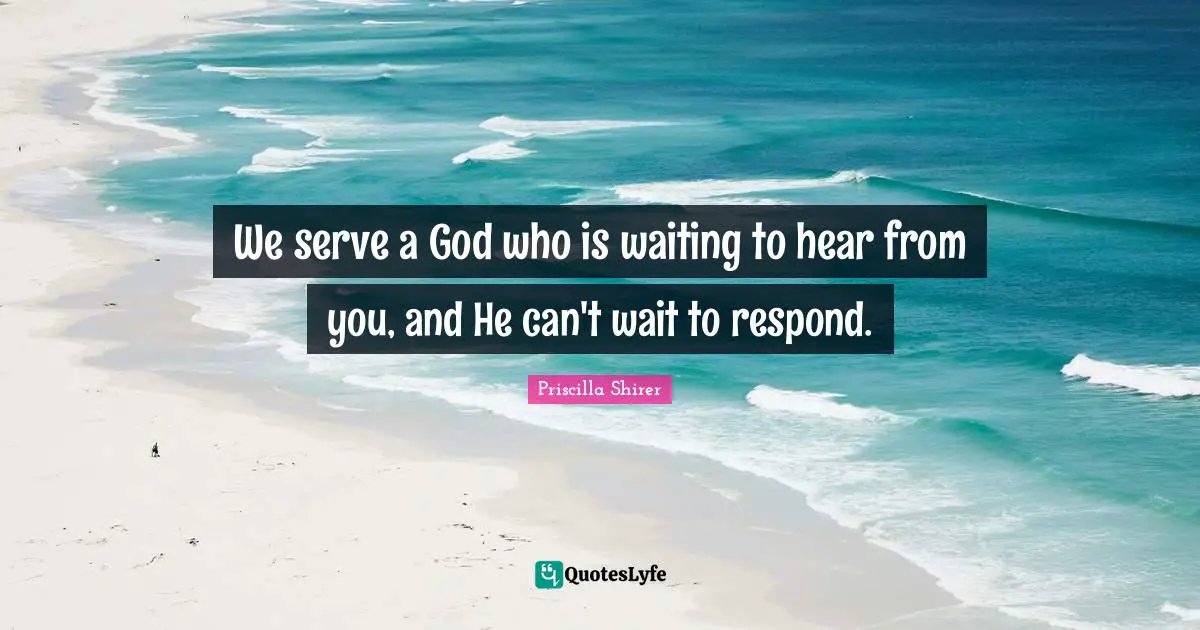 Priscilla Shirer Quotes: "We serve a God who is waiting to hear from you, and He can't wait to respond."