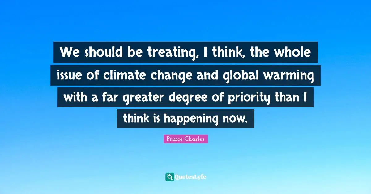 We should be treating, I think, the whole issue of climate change and global warming with a far greater degree of priority than I think is happening now.