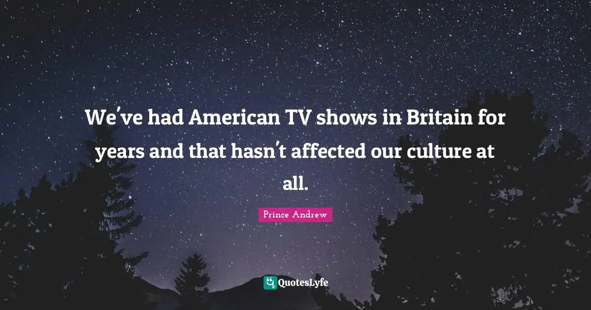 We've had American TV shows in Britain for years and that hasn't affected our culture at all.