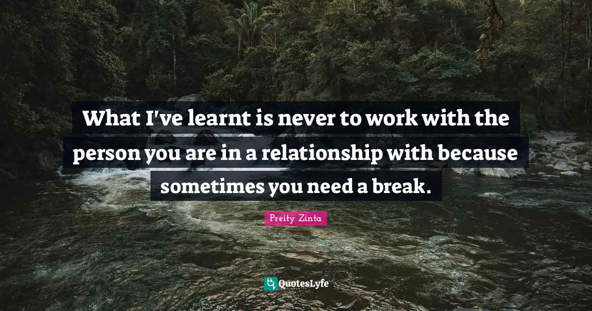 What I've learnt is never to work with the person you are in a relationship with because sometimes you need a break.