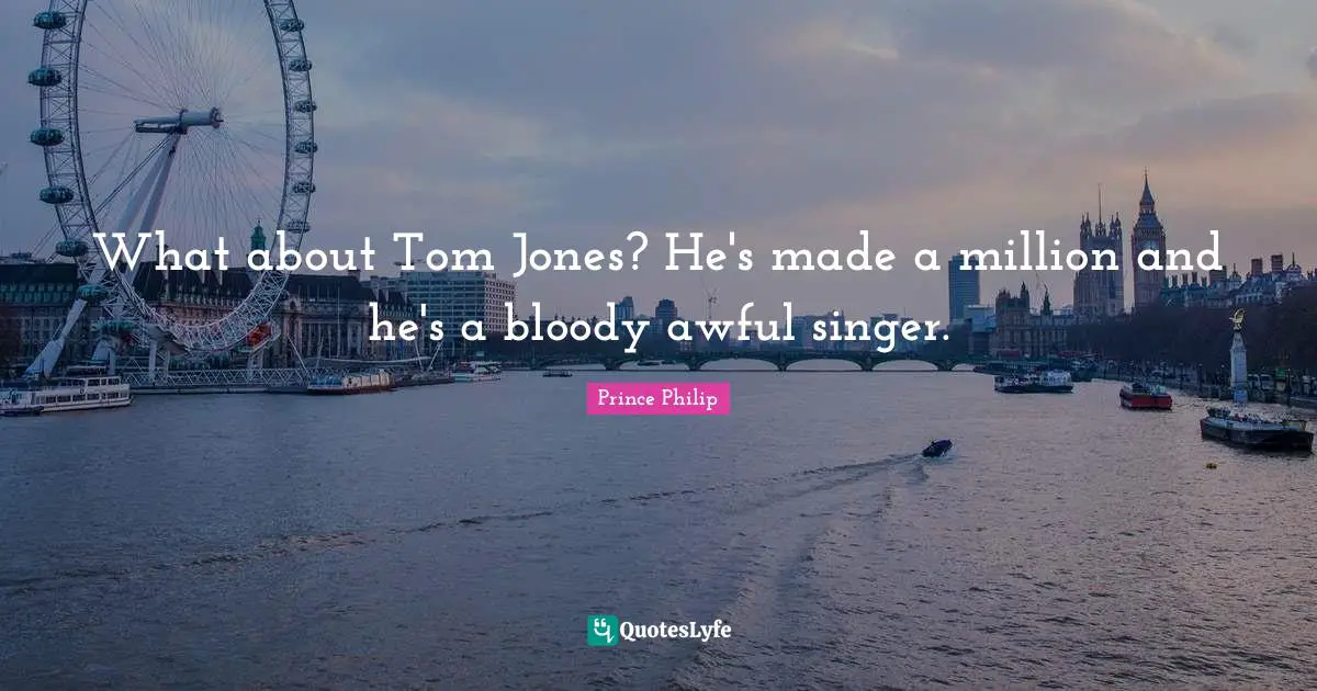 What about Tom Jones? He's made a million and he's a bloody awful singer.