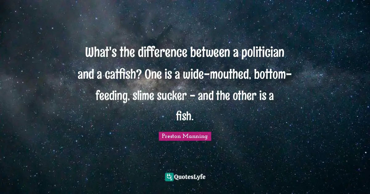 What's the difference between a politician and a catfish? One is a wide-mouthed, bottom-feeding, slime sucker - and the other is a fish.