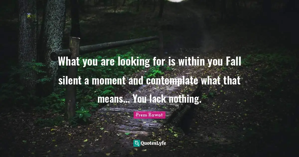 What you are looking for is within you Fall silent a moment and contemplate what that means... You lack nothing.