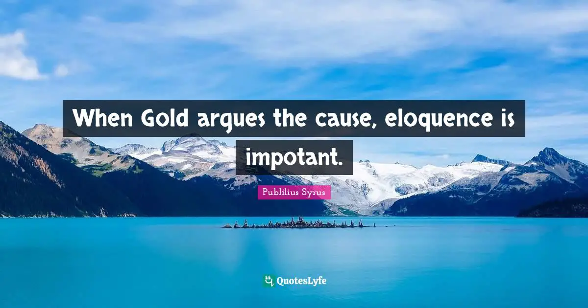 When Gold argues the cause, eloquence is impotant.