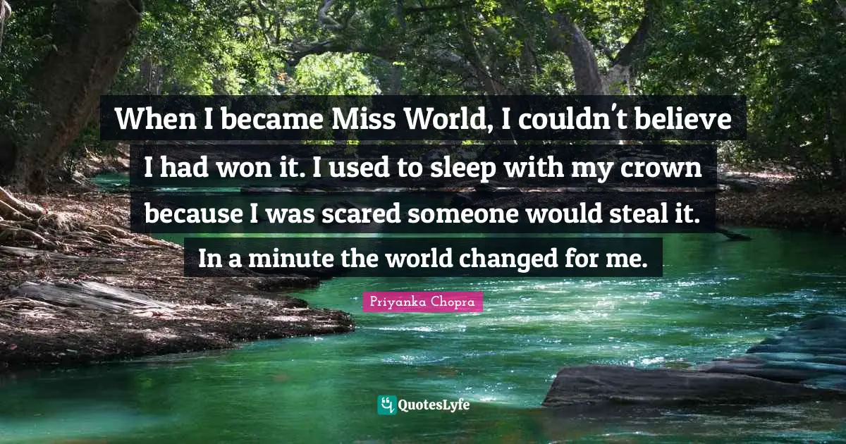 When I became Miss World, I couldn't believe I had won it. I used to sleep with my crown because I was scared someone would steal it. In a minute the world changed for me.