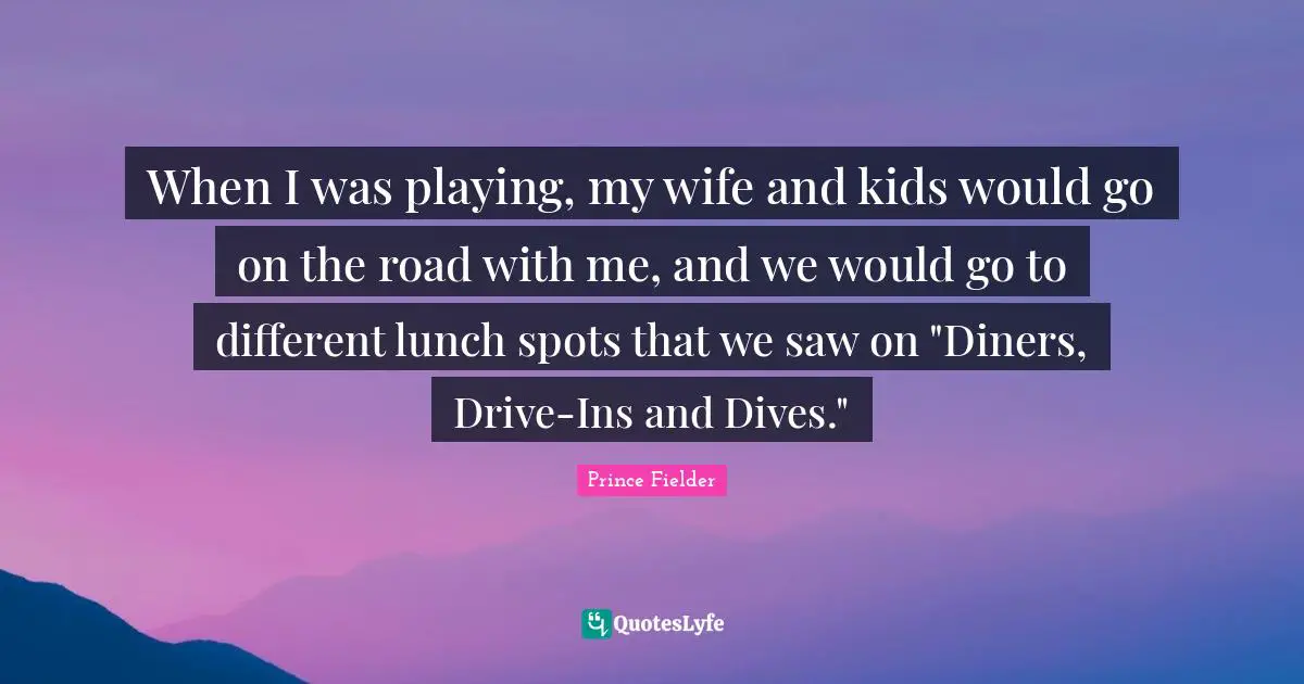 Prince Fielder Quotes: "When I was playing, my wife and kids would go on the road with me, and we would go to different lunch spots that we saw on "Diners, Drive-Ins and Dives.""