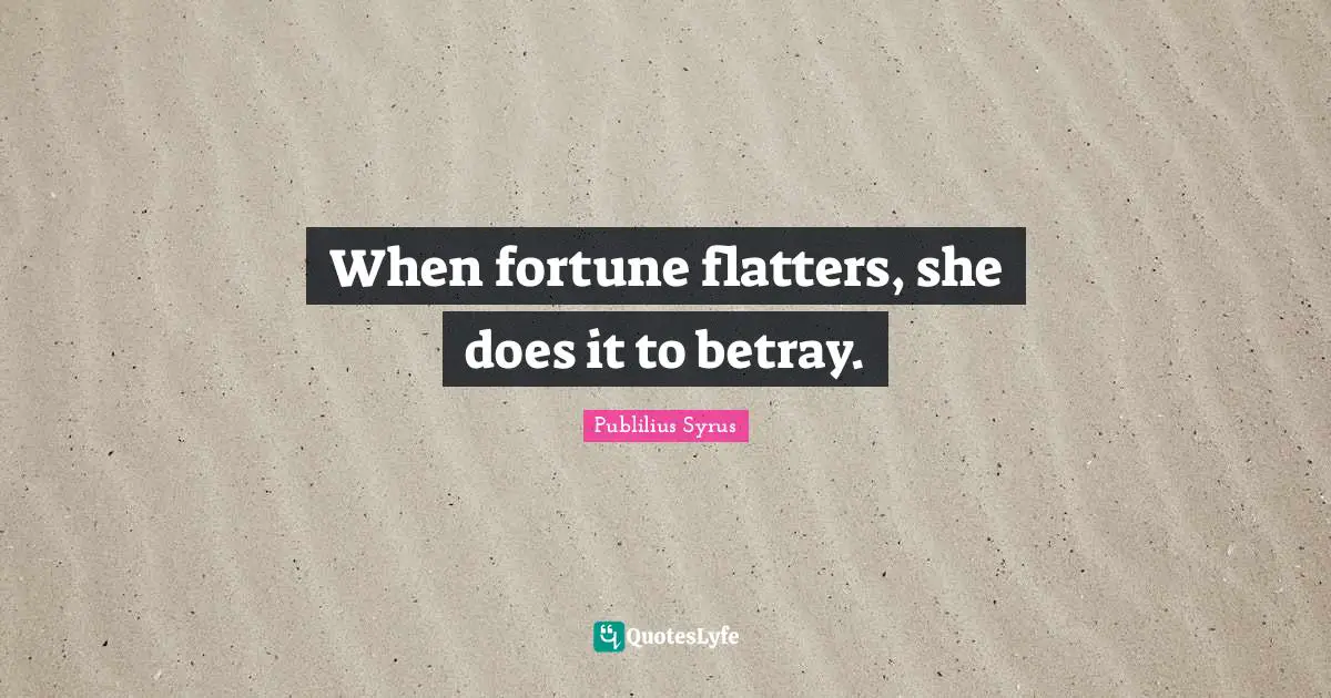 When fortune flatters, she does it to betray.
