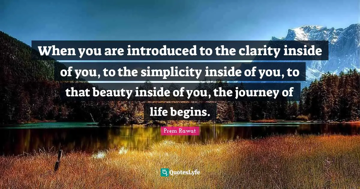 Journey Quotes: "When you are introduced to the clarity inside of you, to the simplicity inside of you, to that beauty inside of you, the journey of life begins."