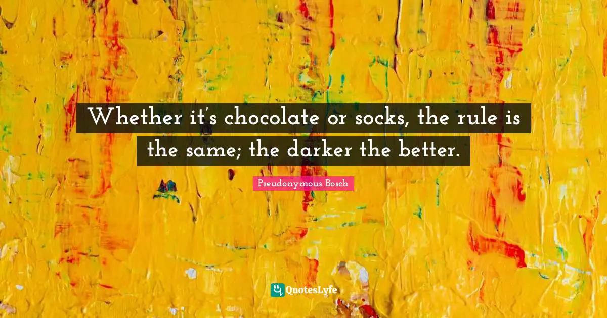 Whether it’s chocolate or socks, the rule is the same; the darker the better.