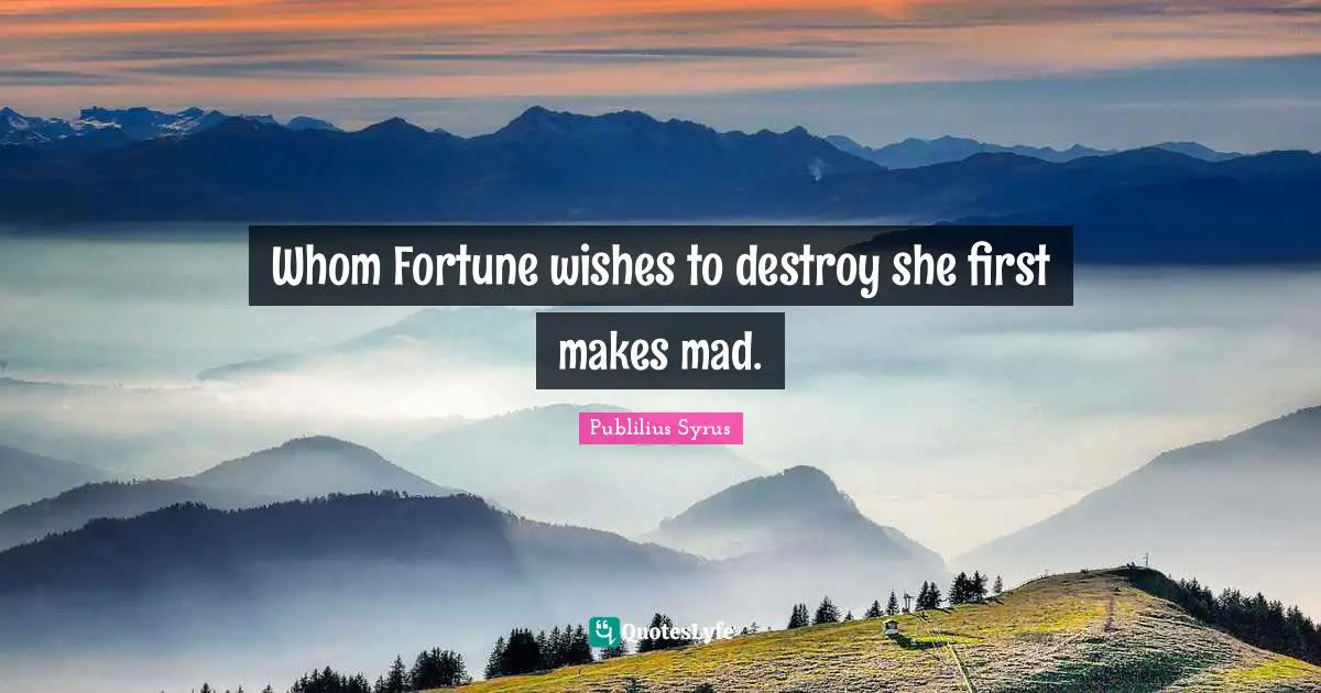 Whom Fortune wishes to destroy she first makes mad.