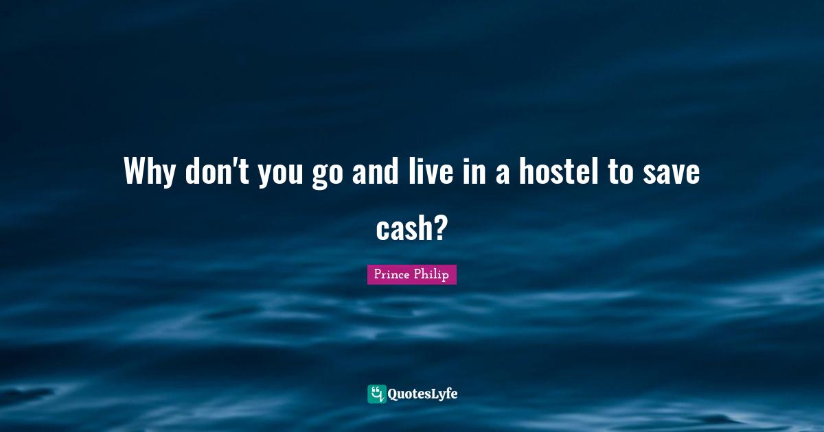 Why don't you go and live in a hostel to save cash?
