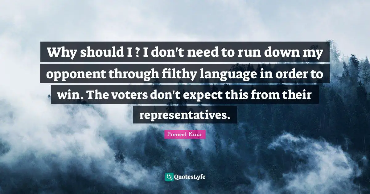 Representatives Quotes: "Why should I ? I don't need to run down my opponent through filthy language in order to win. The voters don't expect this from their representatives."