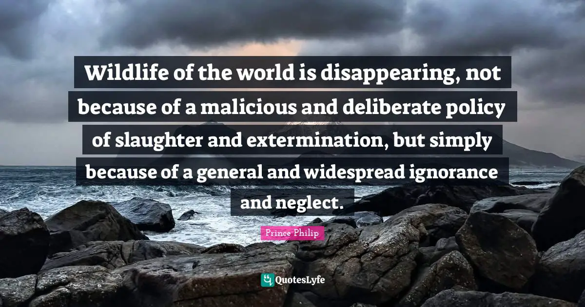 Slaughter Quotes: "Wildlife of the world is disappearing, not because of a malicious and deliberate policy of slaughter and extermination, but simply because of a general and widespread ignorance and neglect."