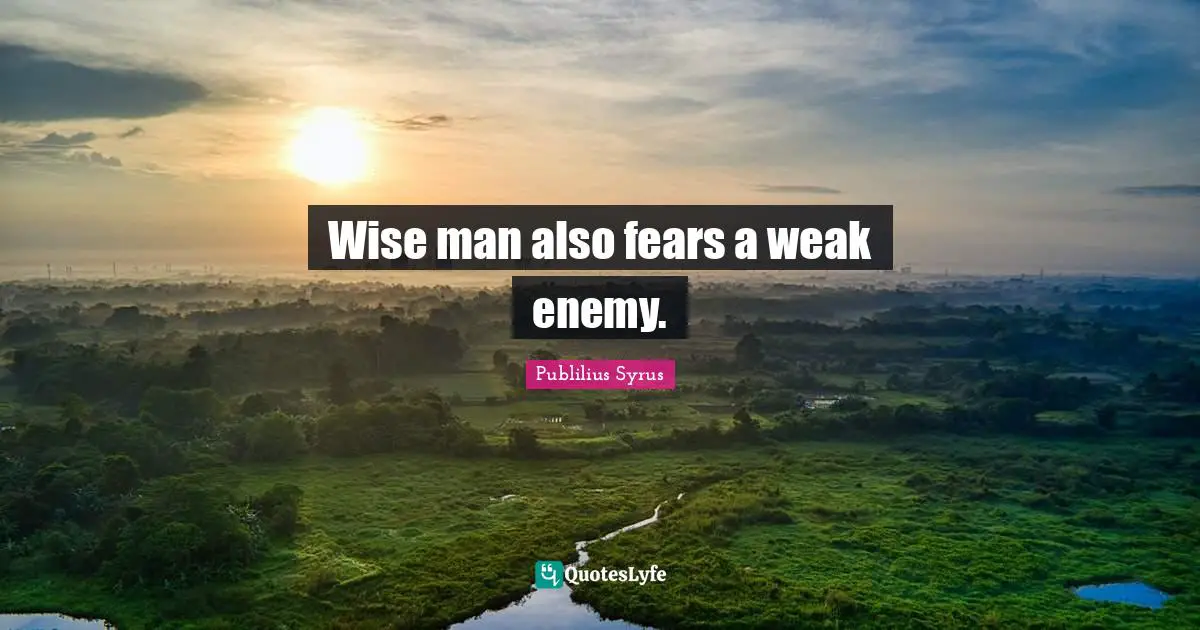 Wise man also fears a weak enemy.