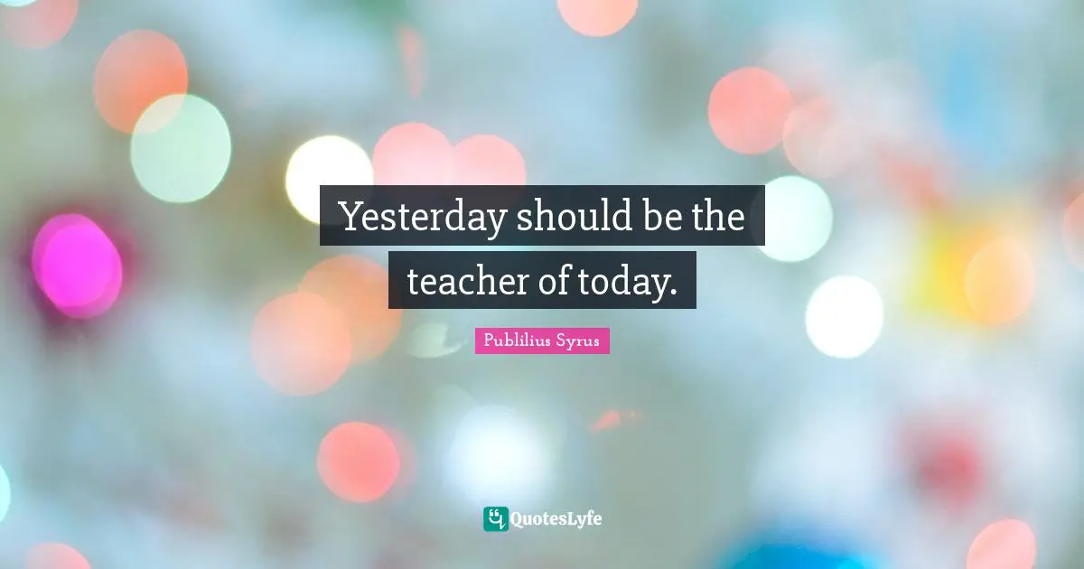 Publilius Syrus Quotes: "Yesterday should be the teacher of today."