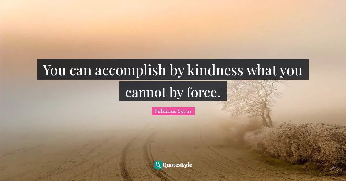 Publilius Syrus Quotes: "You can accomplish by kindness what you cannot by force."