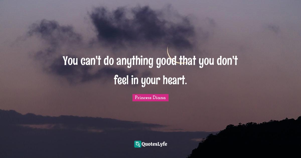 Princess Diana Quotes: "You can't do anything good that you don't feel in your heart."