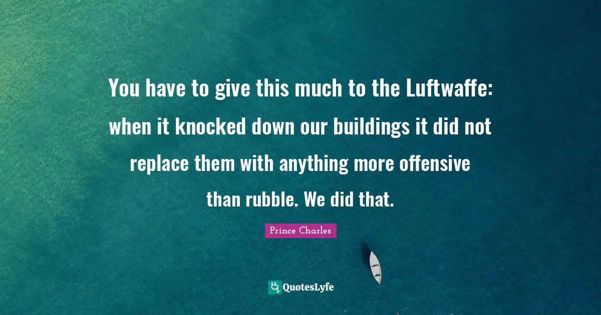 You have to give this much to the Luftwaffe: when it knocked down our buildings it did not replace them with anything more offensive than rubble. We did that.