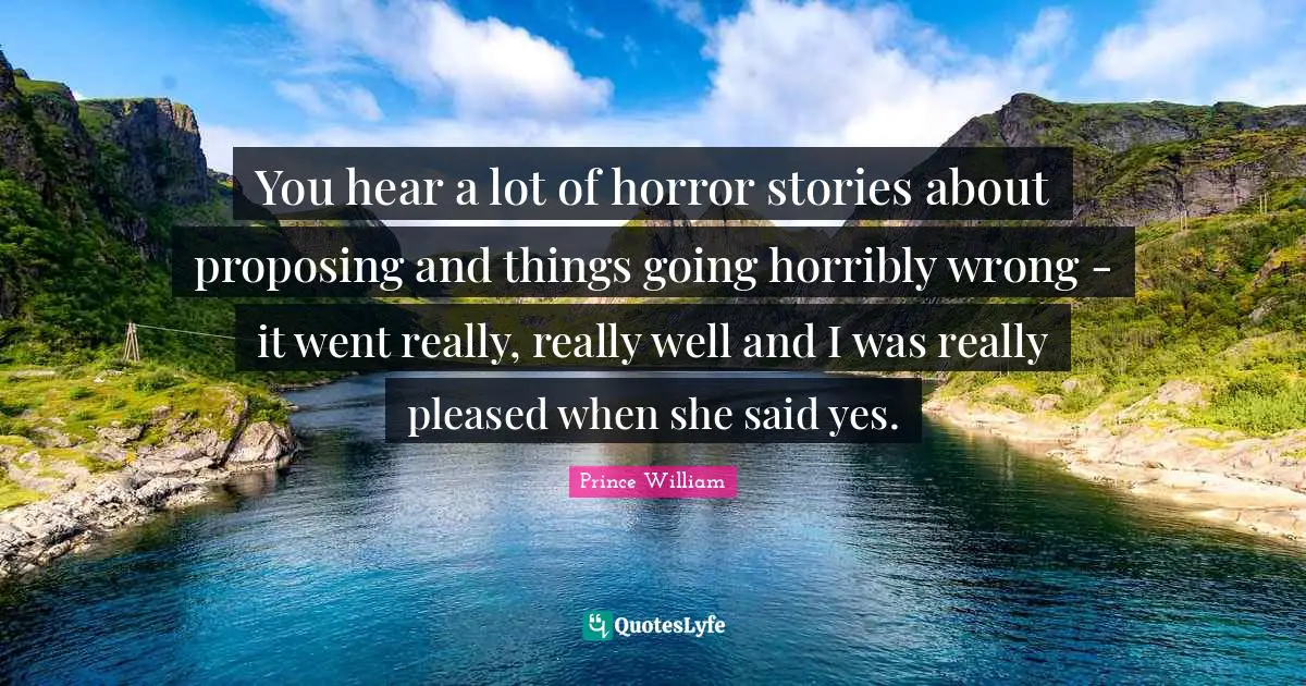You hear a lot of horror stories about proposing and things going horribly wrong - it went really, really well and I was really pleased when she said yes.