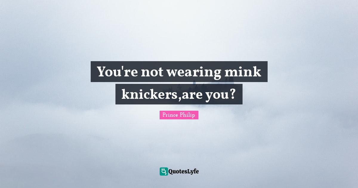 You're not wearing mink knickers,are you?