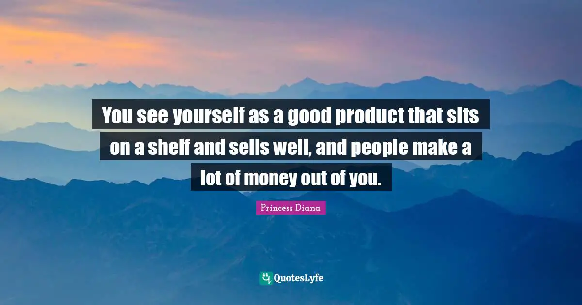 Princess Diana Quotes: "You see yourself as a good product that sits on a shelf and sells well, and people make a lot of money out of you."