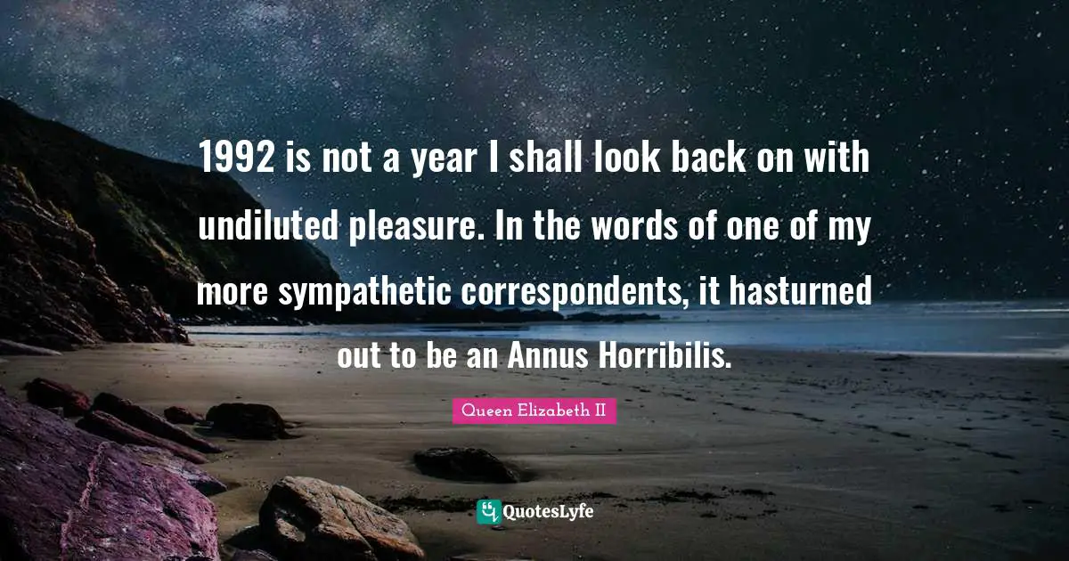 Queen Elizabeth II Quotes: "1992 is not a year I shall look back on with undiluted pleasure. In the words of one of my more sympathetic correspondents, it hasturned out to be an Annus Horribilis."