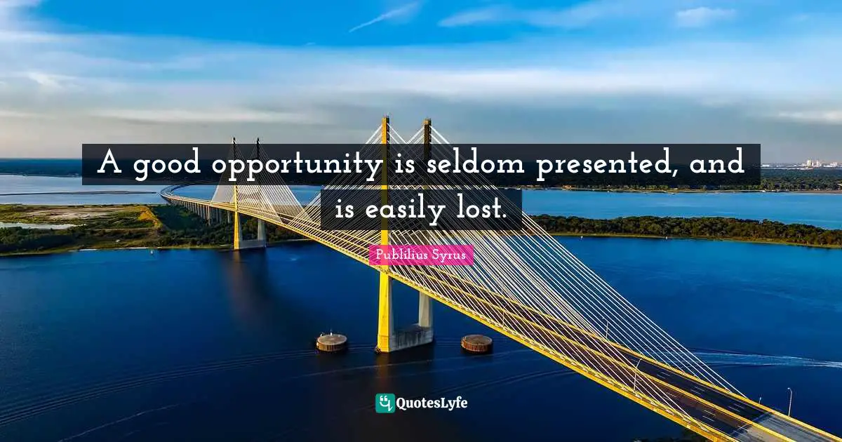 A good opportunity is seldom presented, and is easily lost.