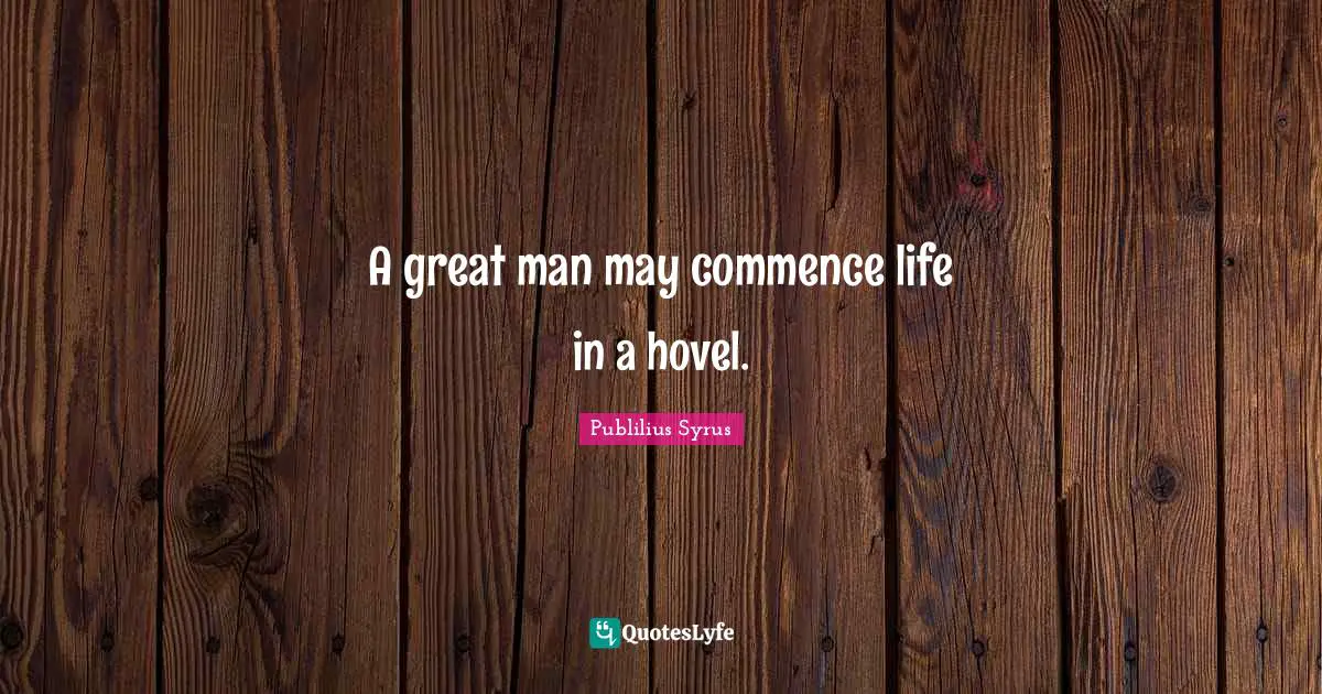 A great man may commence life in a hovel.