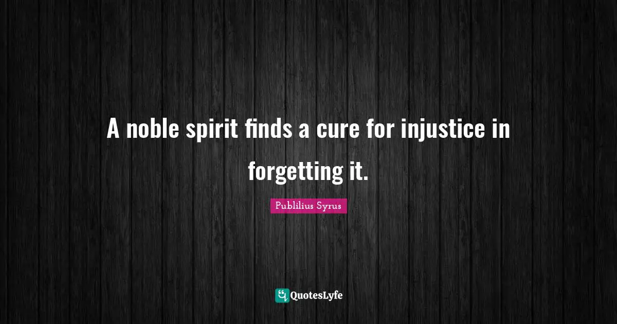 A noble spirit finds a cure for injustice in forgetting it.