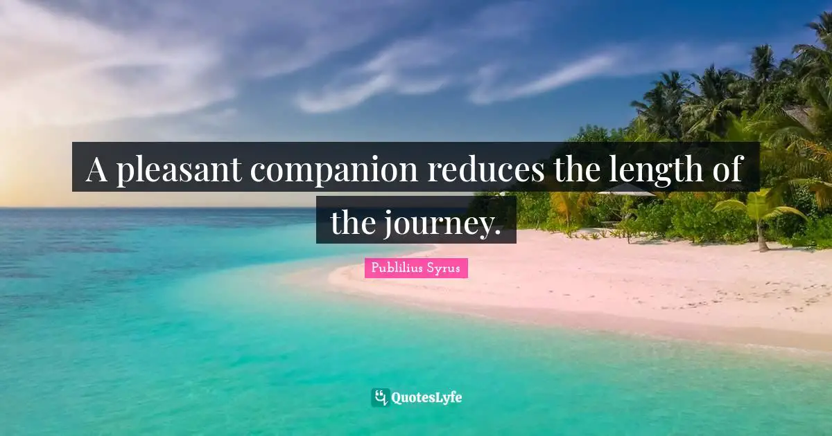 A pleasant companion reduces the length of the journey.