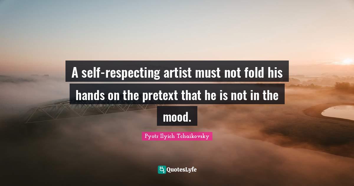 Mood Quotes: "A self-respecting artist must not fold his hands on the pretext that he is not in the mood."