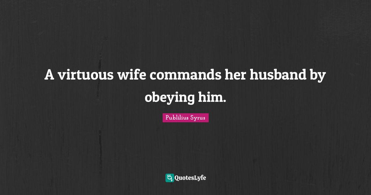 A virtuous wife commands her husband by obeying him.