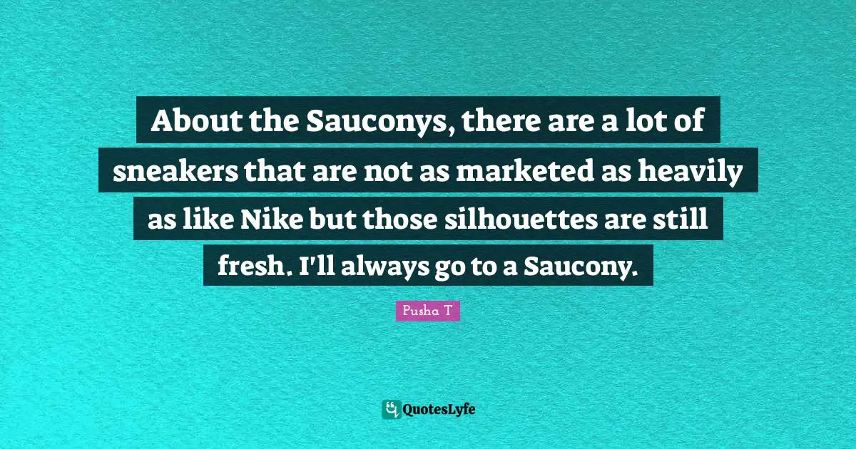 About the Sauconys, there are a lot of sneakers that are not as marketed as heavily as like Nike but those silhouettes are still fresh. I'll always go to a Saucony.