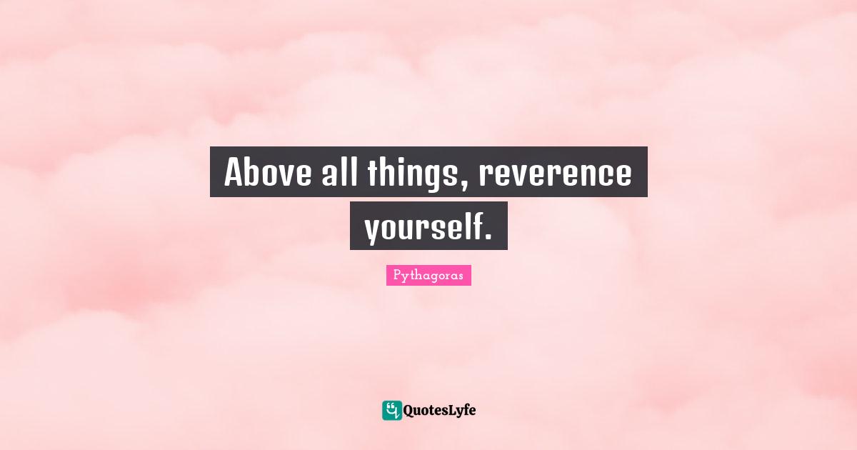 Above all things, reverence yourself.
