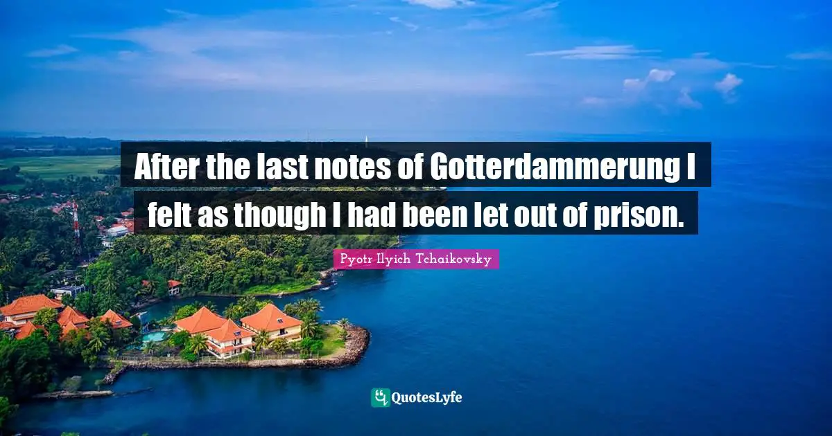 Felt Quotes: "After the last notes of Gotterdammerung I felt as though I had been let out of prison."