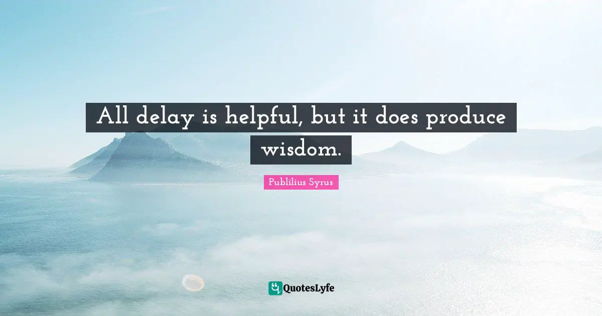 All delay is helpful, but it does produce wisdom.