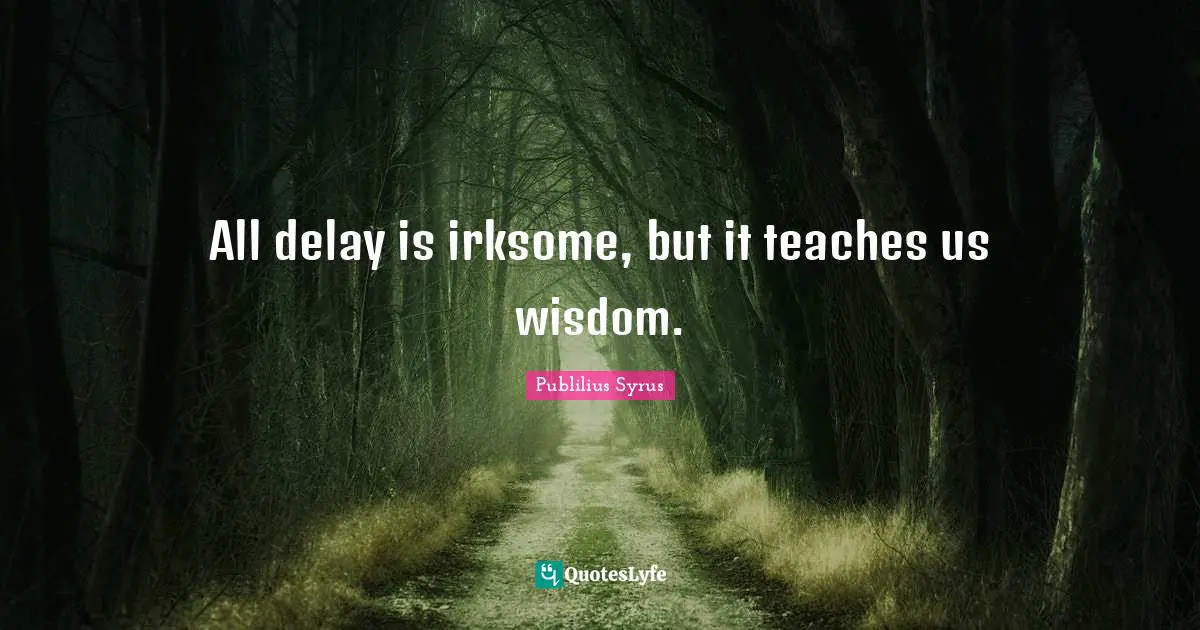 All delay is irksome, but it teaches us wisdom.