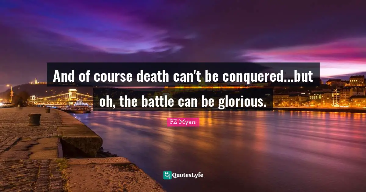 And of course death can't be conquered...but oh, the battle can be glorious.