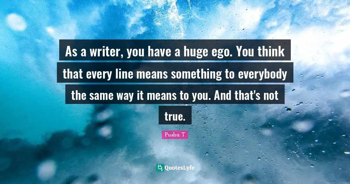 As a writer, you have a huge ego. You think that every line means something to everybody the same way it means to you. And that's not true.