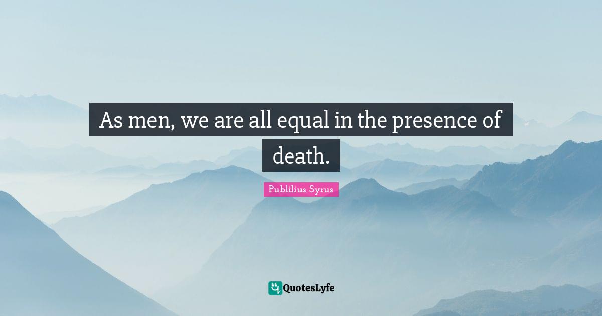 As men, we are all equal in the presence of death.