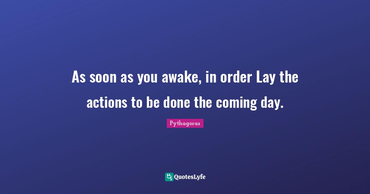 As soon as you awake, in order Lay the actions to be done the coming day.