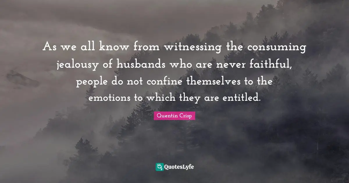 As we all know from witnessing the consuming jealousy of husbands who are never faithful, people do not confine themselves to the emotions to which they are entitled.
