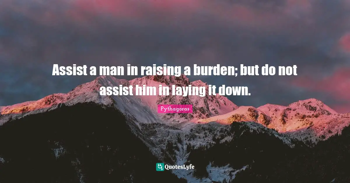 Assist a man in raising a burden; but do not assist him in laying it down.