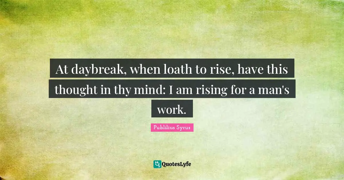 At daybreak, when loath to rise, have this thought in thy mind: I am rising for a man's work.