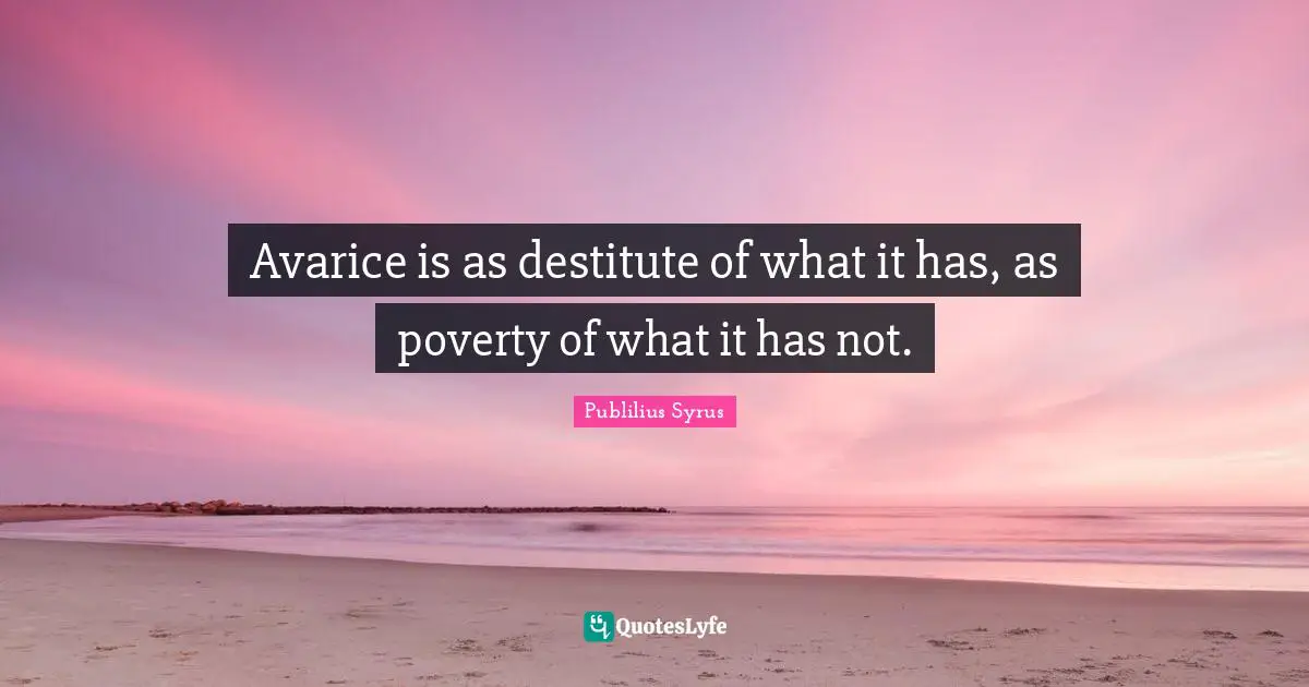 Avarice Quotes: "Avarice is as destitute of what it has, as poverty of what it has not."