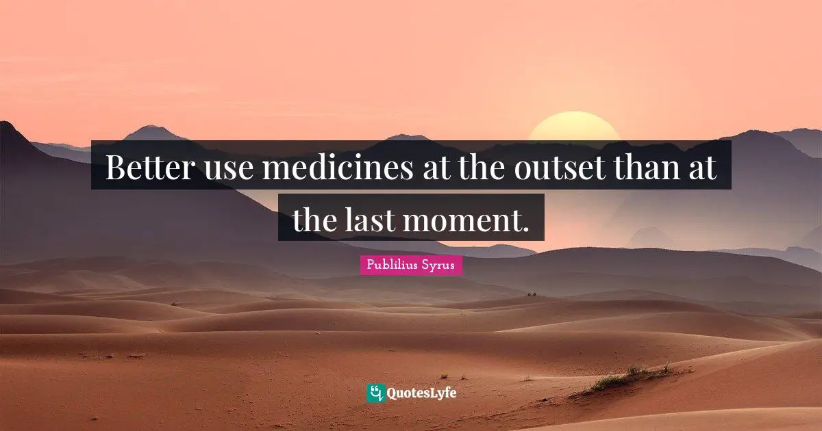 Better use medicines at the outset than at the last moment.