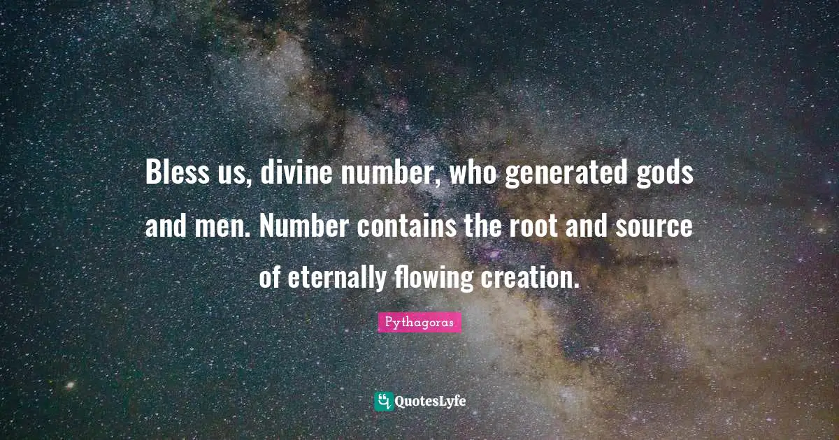 Bless us, divine number, who generated gods and men. Number contains the root and source of eternally flowing creation.